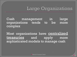 Cash management in large organizations tends to be more complex Most organizations have  centralized treasuries  and apply more sophisticated models to manage cash Maroof Hussain Sabri 