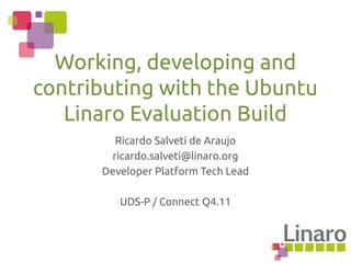 Ricardo Salveti de Araujo
ricardo.salveti@linaro.org
Developer Platform Tech Lead
UDS-P / Connect Q4.11
Working, developing and
contributing with the Ubuntu
Linaro Evaluation Build
 