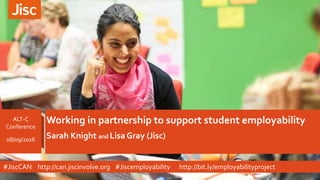 Working in partnership to support student employability
Sarah Knight and Lisa Gray (Jisc)
ALT-C
Conference
08/09/2016
#JiscCAN http://can.jiscinvolve.org #Jiscemployability http://bit.ly/employabilityproject
 