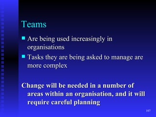 Teams Are being used increasingly in organisations Tasks they are being asked to manage are more complex Change will be needed in a number of areas within an organisation, and it will require careful planning 