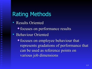 Rating Methods Results Oriented focuses on performance results Behaviour Oriented focuses on employee behaviour that represents gradations of performance that can be used as reference points on various job dimensions 
