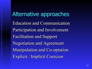 Alternative approaches Education and Communication Participation and Involvement Facilitation and Support Negotiation and Agreement Manipulation and Co-optation Explicit / Implicit Coercion 