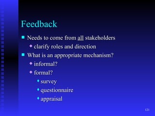 Feedback Needs to come from  all  stakeholders clarify roles and direction What is an appropriate mechanism? informal? formal? survey questionnaire appraisal 