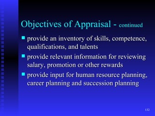 Objectives of Appraisal -  continued provide an inventory of skills, competence, qualifications, and talents provide relevant information for reviewing salary, promotion or other rewards provide input for human resource planning, career planning and succession planning 