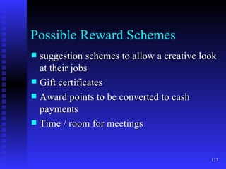 Possible Reward Schemes suggestion schemes to allow a creative look at their jobs Gift certificates Award points to be converted to cash payments Time / room for meetings  