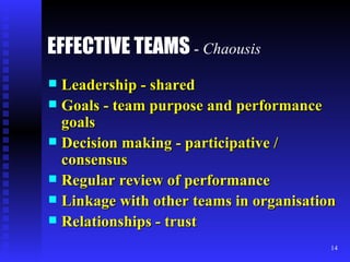 EFFECTIVE TEAMS  -   Chaousis Leadership - shared Goals - team purpose and performance goals Decision making - participative / consensus Regular review of performance Linkage with other teams in organisation Relationships - trust 