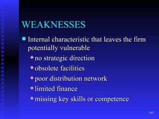 WEAKNESSES Internal characteristic that leaves the firm potentially vulnerable  no strategic direction obsolete facilities poor distribution network limited finance missing key skills or competence 