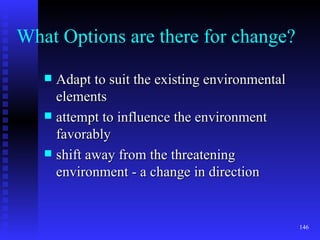 What Options are there for change? Adapt to suit the existing environmental elements attempt to influence the environment favorably shift away from the threatening environment - a change in direction 