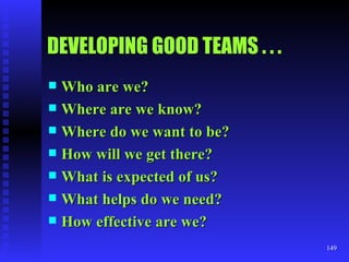 DEVELOPING GOOD TEAMS . . . Who are we? Where are we know? Where do we want to be? How will we get there? What is expected of us? What helps do we need? How effective are we? 