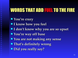 WORDS THAT ADD  FU EL  TO THE FIRE You’re crazy I know how you feel I don’t know why you are so upset You’re way off base You are not making any sense That’s definitely wrong Did you really say? 