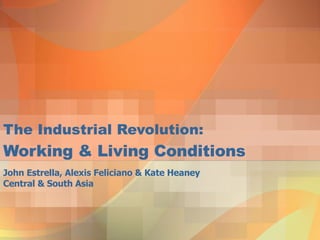 The Industrial Revolution: Working & Living Conditions John Estrella, Alexis Feliciano & Kate Heaney Central & South Asia 
