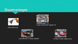 Disadvantages
Lesser speed than regular car
Less efficient in cloudy weather Limited to Solar regions only
High initial Cost
 