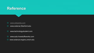Reference
 www.wikipedia.com
 www.solarcar.Stanford.edu
 www.technologystudent.com
 www.auto.howstuffsworks.com
 www.solarcar.engine.umich.edu
 