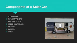 Components of a Solar Car
 SOLAR ARRAY
 POWER TRACKERS
 ELECTRIC MOTOR
 SPEED CONTROLLER
 CHASSIS
 BATTERY
 WHEEL
 