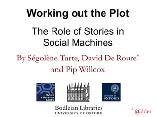 By Ségolène Tarte, David De Roure*
and Pip Willcox
Working out the Plot
The Role of Stories in
Social Machines
* @dder
 