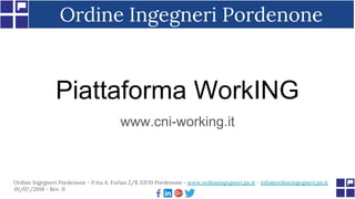 Piattaforma WorkING
www.cni-working.it
Ordine Ingegneri Pordenone
Ordine Ingegneri Pordenone - P.tta A. Furlan 2/8 33170 Pordenone - www.ordineingegneri.pn.it - info@ordineingegneri.pn.it
01/07/2018 - Rev. 0
 