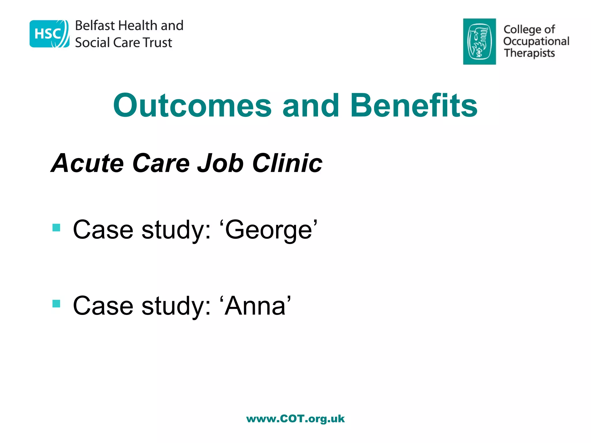 Outcomes and Benefits
Acute Care Job Clinic

 Case study: ‘George’

 Case study: ‘Anna’



                www.COT.org.uk
 