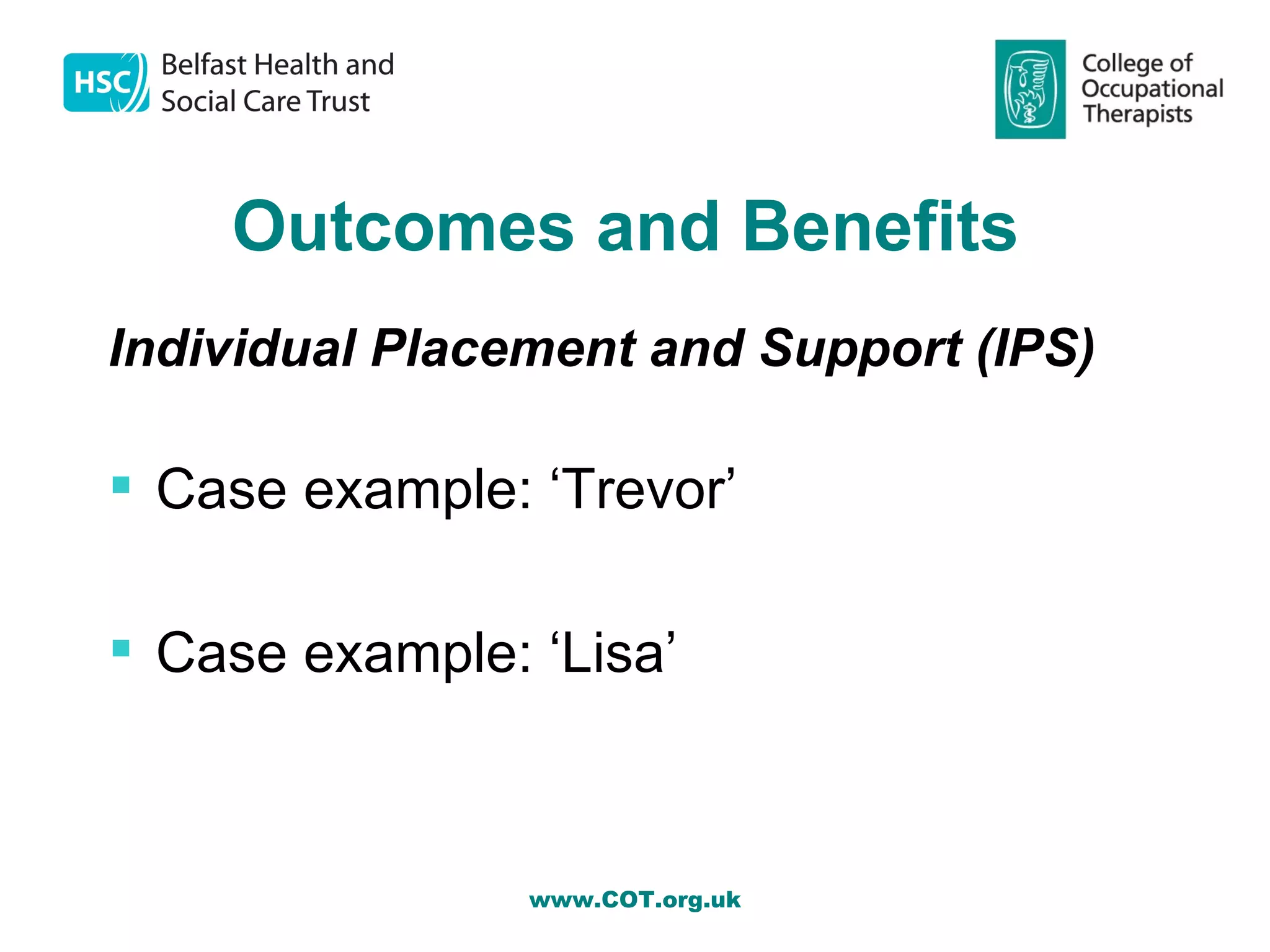 Outcomes and Benefits
Individual Placement and Support (IPS)

 Case example: ‘Trevor’

 Case example: ‘Lisa’



                www.COT.org.uk
 