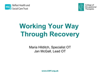 Working Your Way
     Through Recovery
  
       Maria Hilditch, Specialist OT
         Jan McGall, Lead OT




               www.COT.org.uk
 