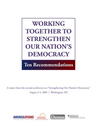 Ten Recommendations
A report from the second conference on “Strengthening Our Nation’s Democracy”
August 2-4, 2009 | Washington, DC
WORKING
TOGETHER TO
STRENGTHEN
OUR NATION’S
DEMOCRACY
 