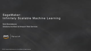 © 2017, Amazon Web Services, Inc. or its Affiliates. All rights reserved
SageMaker:
Infinitely Scalable Machine Learning
Nick Brandaleone
Solutions Architect at Amazon Web Services
 