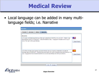 Argus Overview
Medical Review
10
• Local language can be added in many multi-
language fields; i.e. Narrative
 