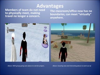 Advantages Members of team do not need to physically meet, making travel no longer a concern. The classroom/office now has no boundaries, can meet “virtually” anywhere. Above: With group going over places to visit for project . Above: Scouting new and interesting places to work out of.