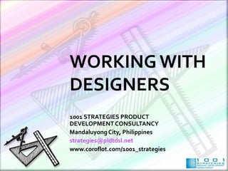 WORKING WITH
DESIGNERS
1001 STRATEGIES PRODUCT
DEVELOPMENT CONSULTANCY
Mandaluyong City, Philippines
strategies@pldtdsl.net
www.coroflot.com/1001_strategies
 