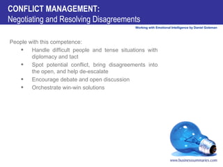 CONFLICT MANAGEMENT:   Negotiating and Resolving Disagreements People with this competence:          Handle difficult people and tense situations with diplomacy and tact          Spot potential conflict, bring disagreements into the open, and help de-escalate          Encourage debate and open discussion          Orchestrate win-win solutions 