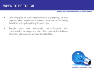 WHEN TO BE TOUGH One obstacle to such assertiveness is passivity, as can happen when someone is more concerned about being liked that with getting the job done right.  People who are extremely uncomfortable with confrontation or anger are also often reluctant to take an assertive stance even when it is called for.  