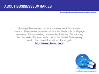BusinessSummaries.com is a business book Summaries service.  Every week, it sends out to subscribers a 9- to 12-page summary of a best-selling business book chosen from among the hundreds of books printed out in the United States every week.  For more information, please go to  http://www.bizsum.com. ABOUT BUSINESSSUMMARIES 