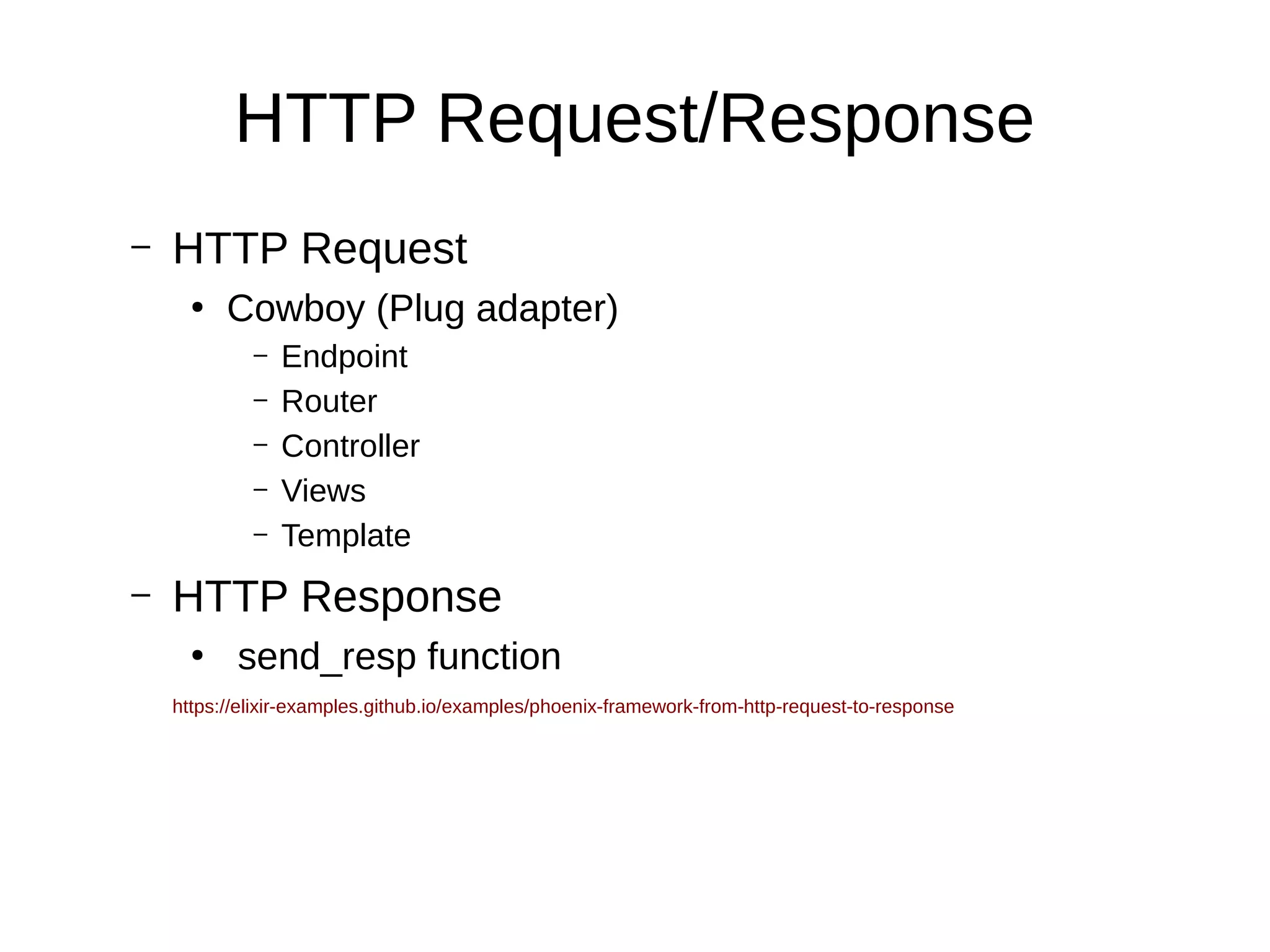 HTTP Request/Response
– HTTP Request
●
Cowboy (Plug adapter)
– Endpoint
– Router
– Controller
– Views
– Template
– HTTP Response
●
send_resp function
https://elixir-examples.github.io/examples/phoenix-framework-from-http-request-to-response
 