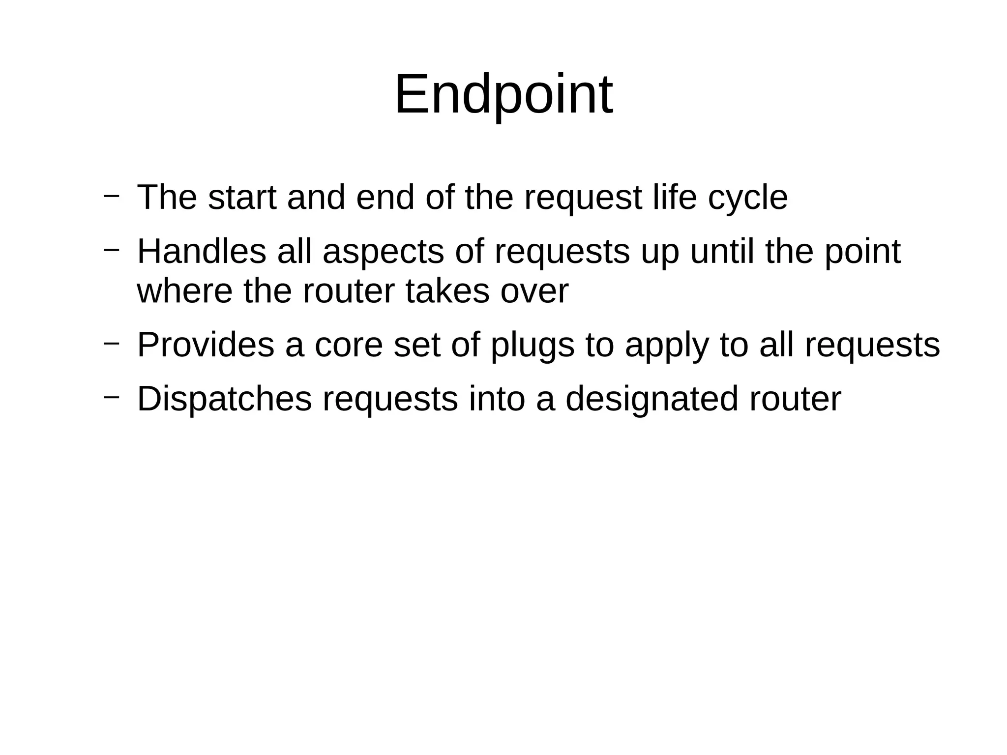 Endpoint
– The start and end of the request life cycle
– Handles all aspects of requests up until the point
where the router takes over
– Provides a core set of plugs to apply to all requests
– Dispatches requests into a designated router
 