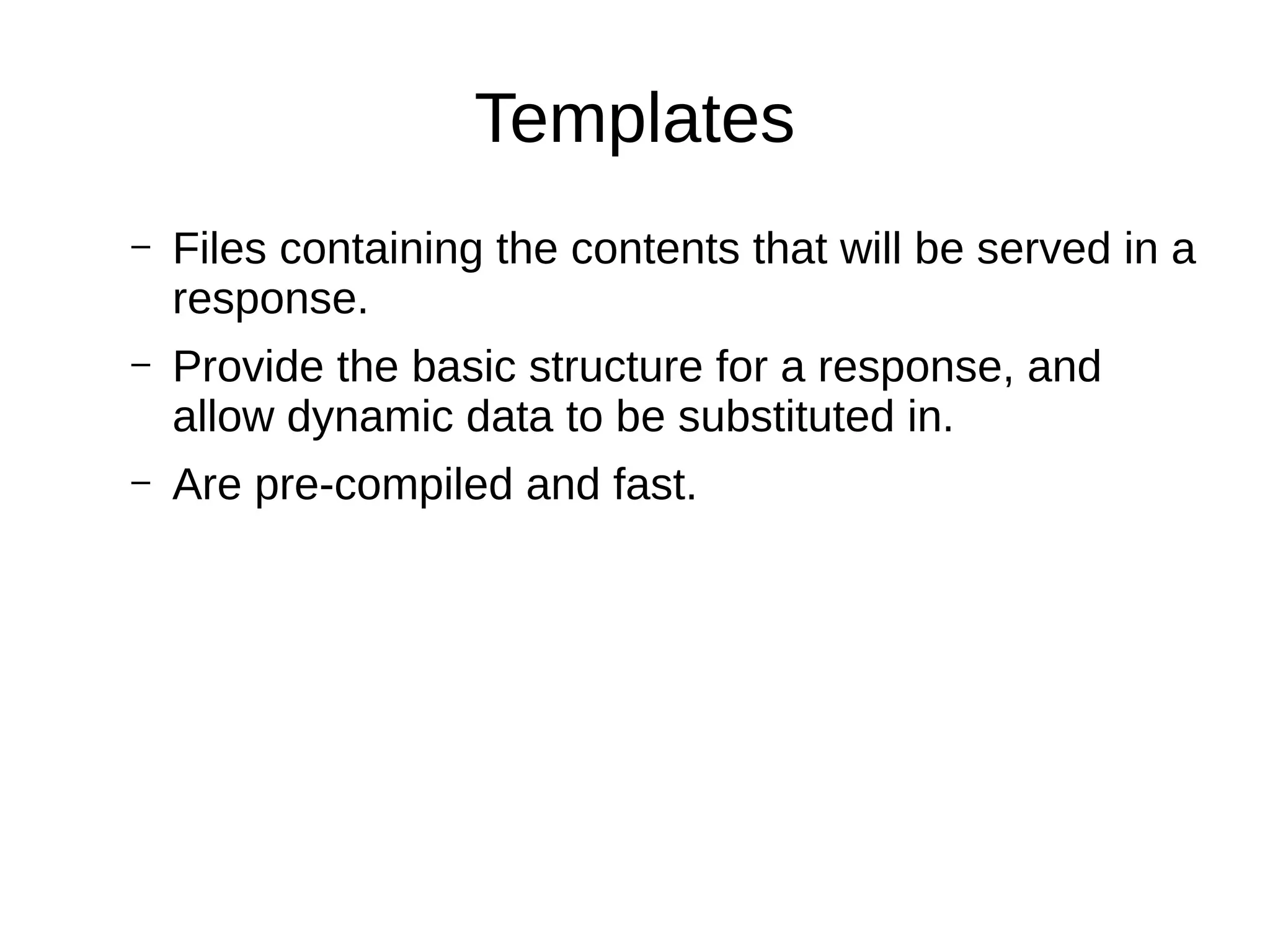 Templates
– Files containing the contents that will be served in a
response.
– Provide the basic structure for a response, and
allow dynamic data to be substituted in.
– Are pre-compiled and fast.
 