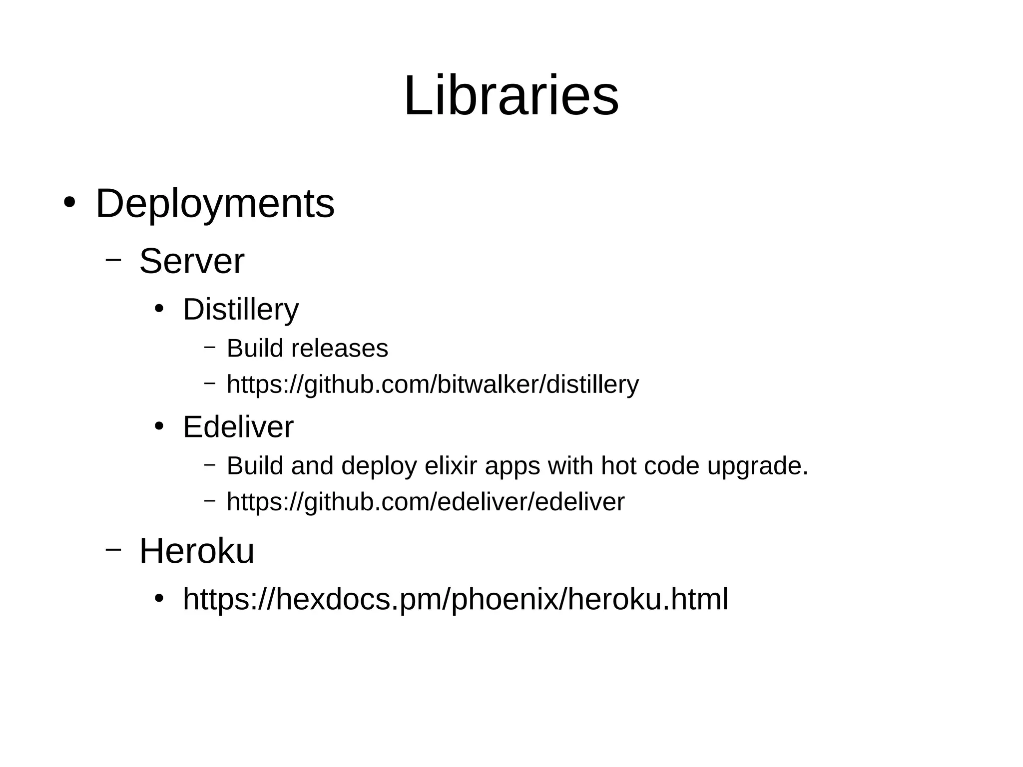 Libraries
●
Deployments
– Server
●
Distillery
– Build releases
– https://github.com/bitwalker/distillery
●
Edeliver
– Build and deploy elixir apps with hot code upgrade.
– https://github.com/edeliver/edeliver
– Heroku
●
https://hexdocs.pm/phoenix/heroku.html
 