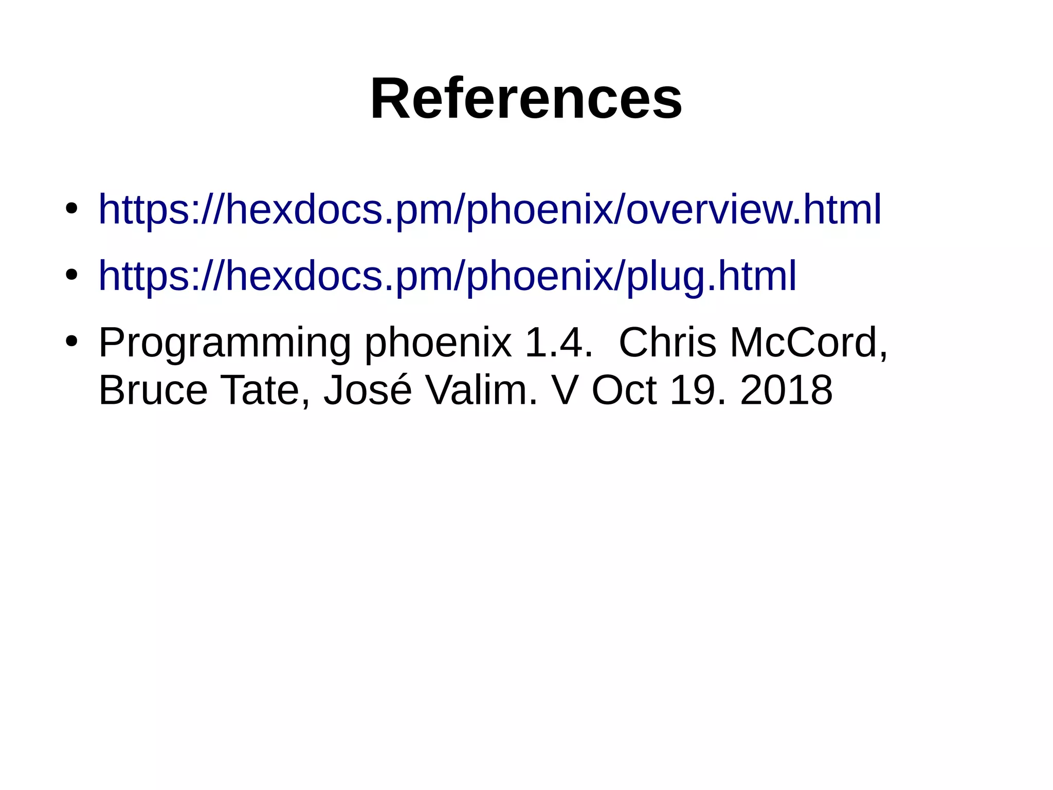 References
●
https://hexdocs.pm/phoenix/overview.html
●
https://hexdocs.pm/phoenix/plug.html
●
Programming phoenix 1.4. Chris McCord,
Bruce Tate, José Valim. V Oct 19. 2018
 