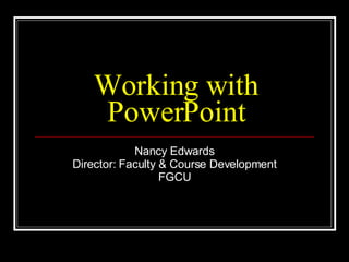 Working with PowerPoint Nancy Edwards Director: Faculty & Course Development FGCU 