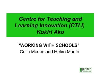 Centre for Teaching and Learning Innovation (CTLI)  Kokiri Ako ‘ WORKING WITH SCHOOLS’   Colin Mason and Helen Martin 