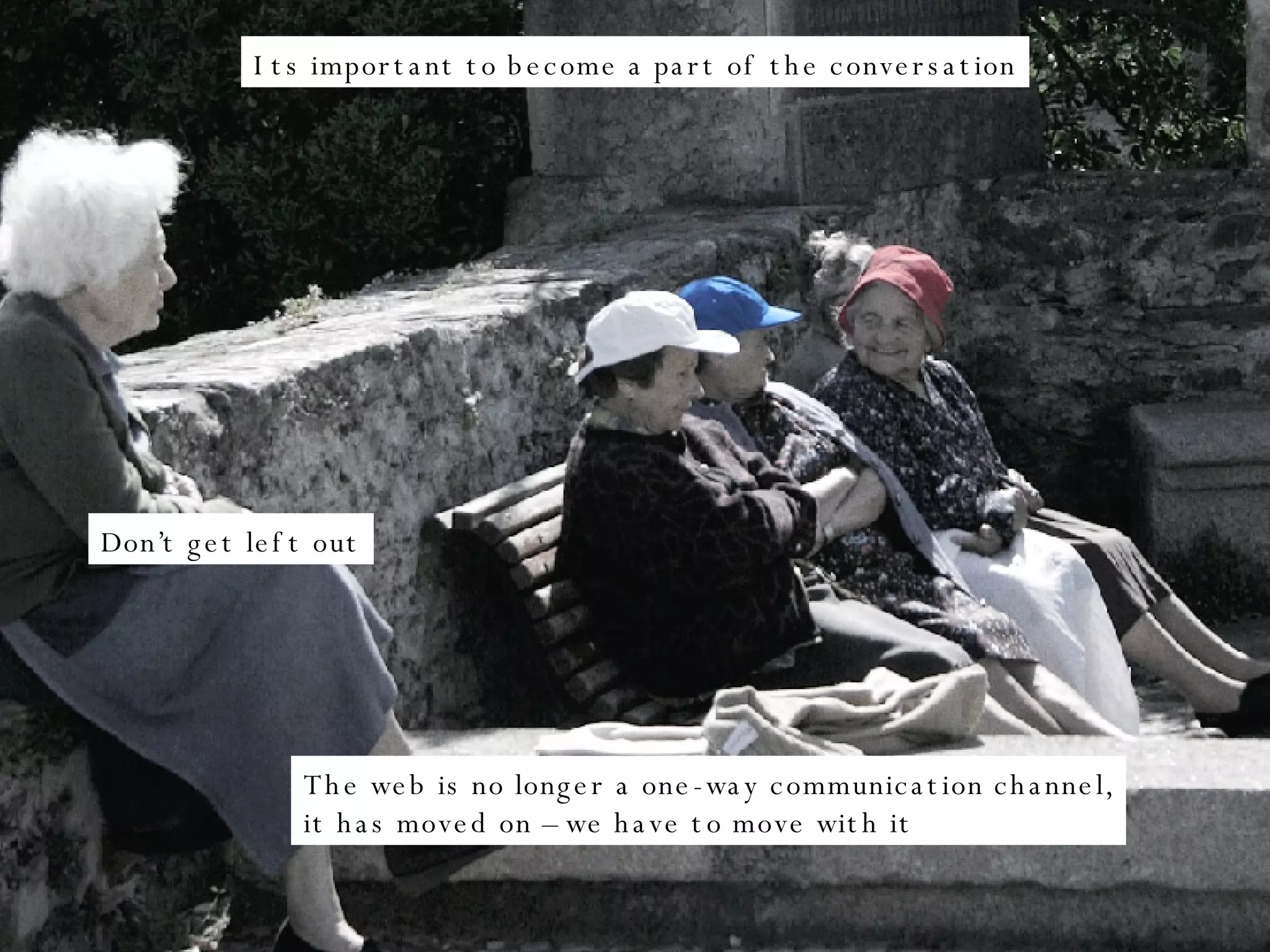 Its important to become a part of the conversation Don’t get left out The web is no longer a one-way communication channel, it has moved on – we have to move with it 