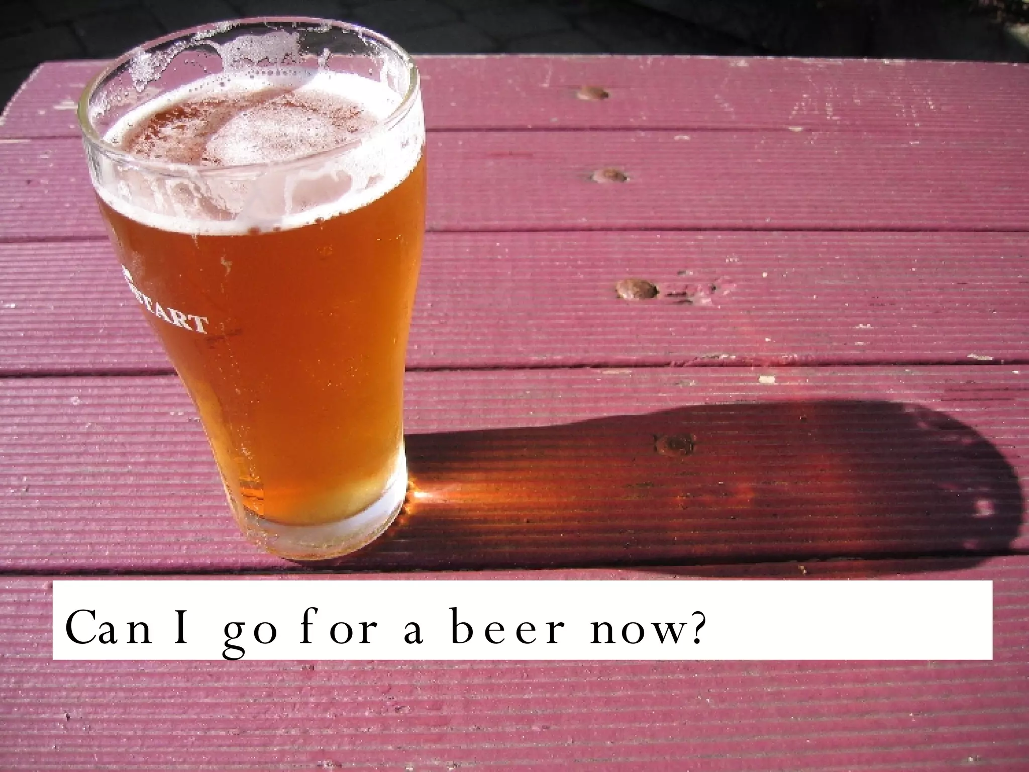 Can I go for a beer now? 