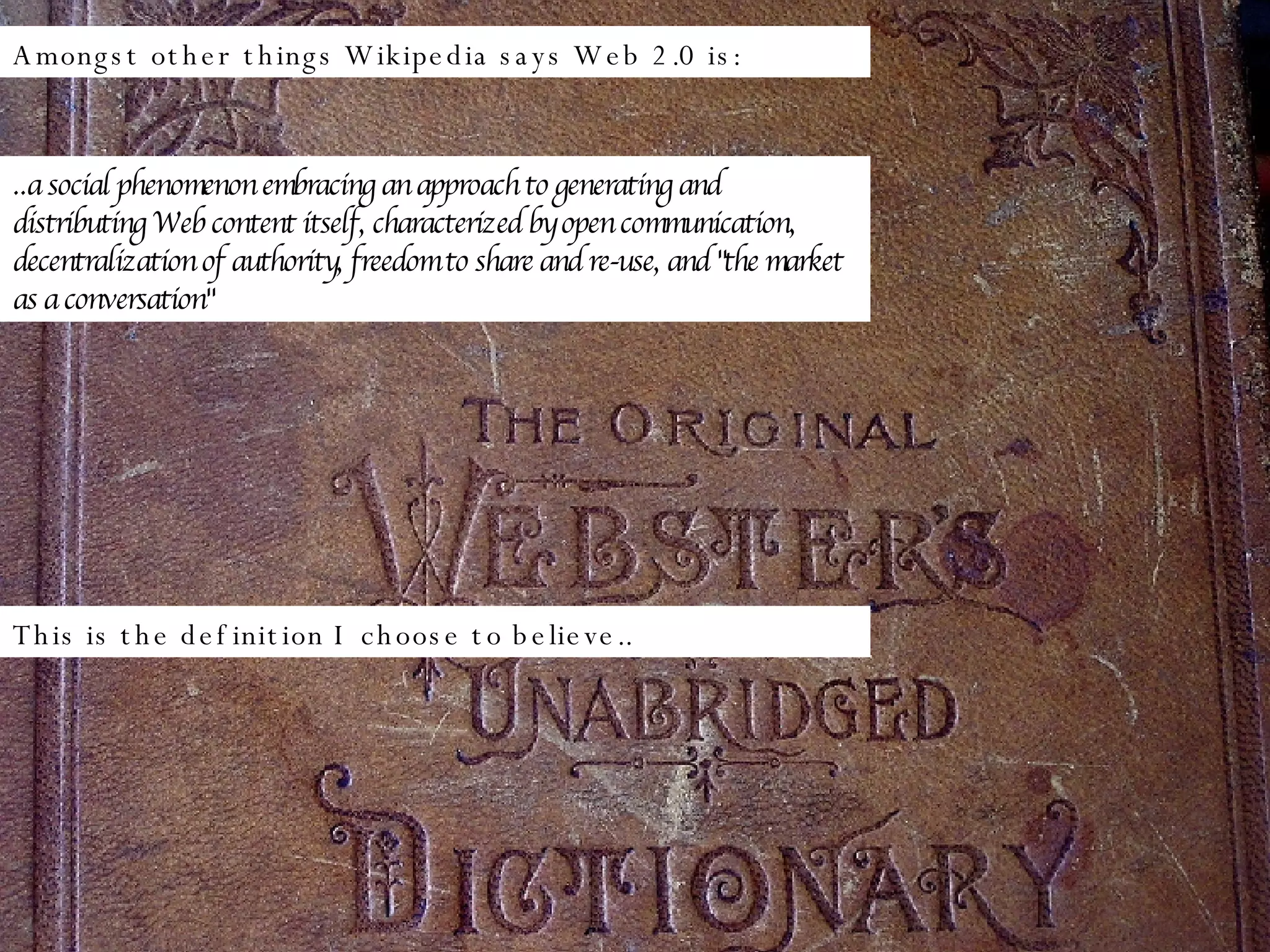 Amongst other things Wikipedia says Web 2.0 is: ..a social phenomenon embracing an approach to generating and distributing Web content itself, characterized by open communication, decentralization of authority, freedom to share and re-use, and &quot;the market as a conversation&quot; This is the definition I choose to believe.. 