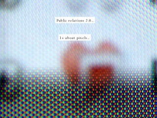 Public relations 2.0.. Is about pixels.. 