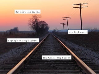 But don’t lose track.. Use Technorati Sign up for Google Alerts Use Google Blog Search 