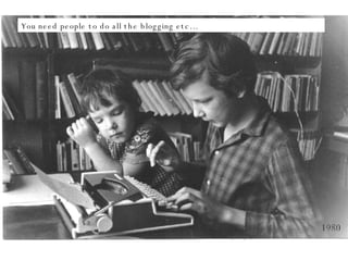 You need people to do all the blogging etc… 