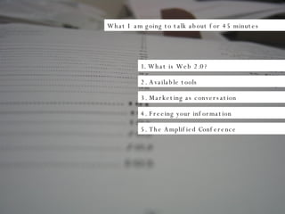 What I am going to talk about for 45 minutes 1. What is Web 2.0? 2. Available tools 3. Marketing as conversation 4. Freeing your information 5. The Amplified Conference 