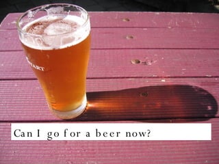 Can I go for a beer now? 
