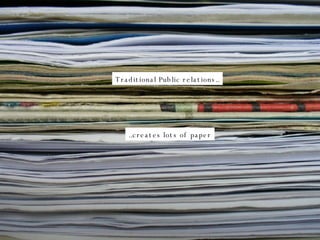 Traditional Public relations.. ..creates lots of paper 
