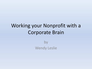 Working your Nonprofit with a
      Corporate Brain
             by
         Wendy Leslie
 