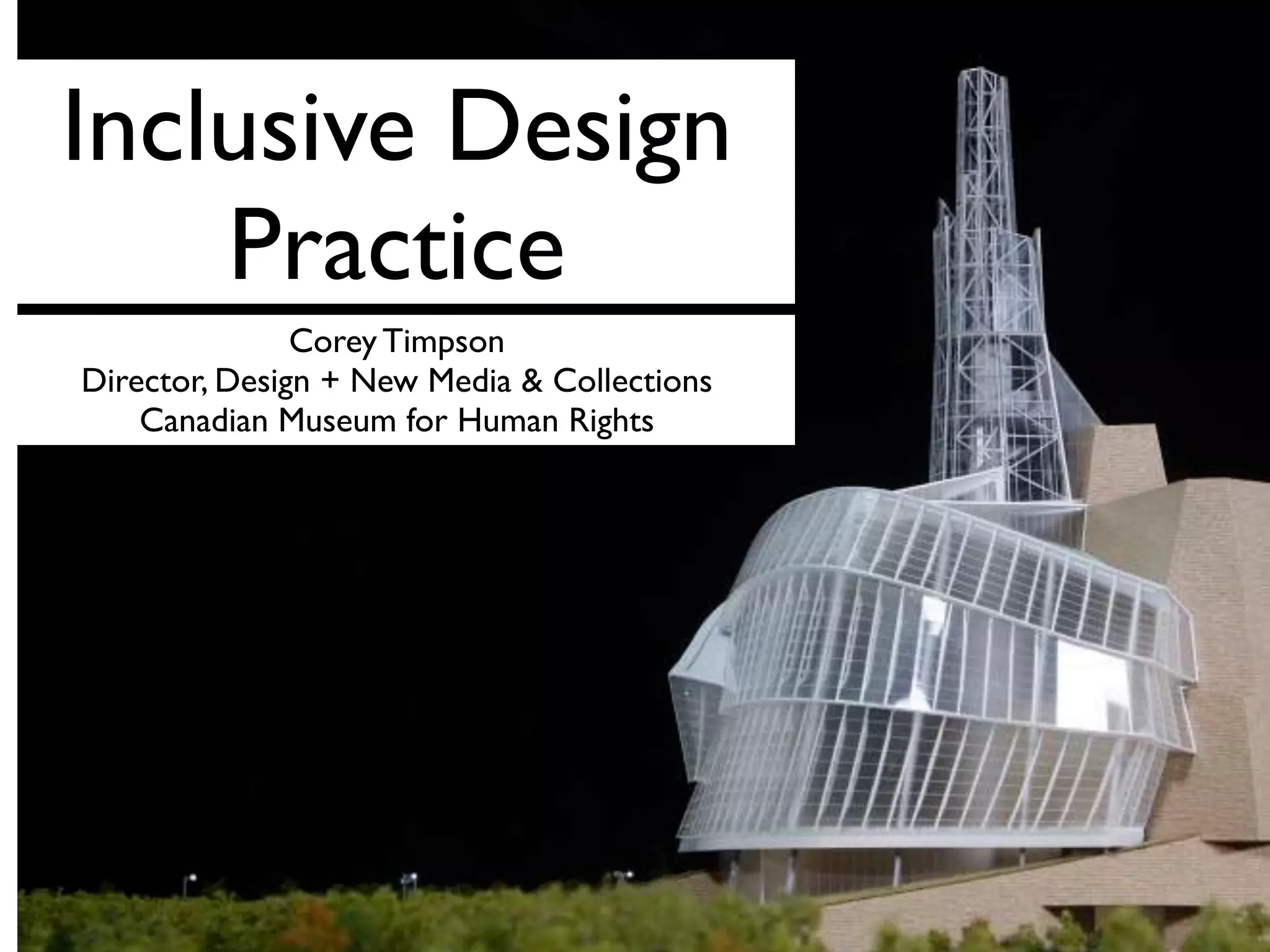Inclusive Design
Practice
Corey Timpson
Director, Design + New Media & Collections
Canadian Museum for Human Rights
 