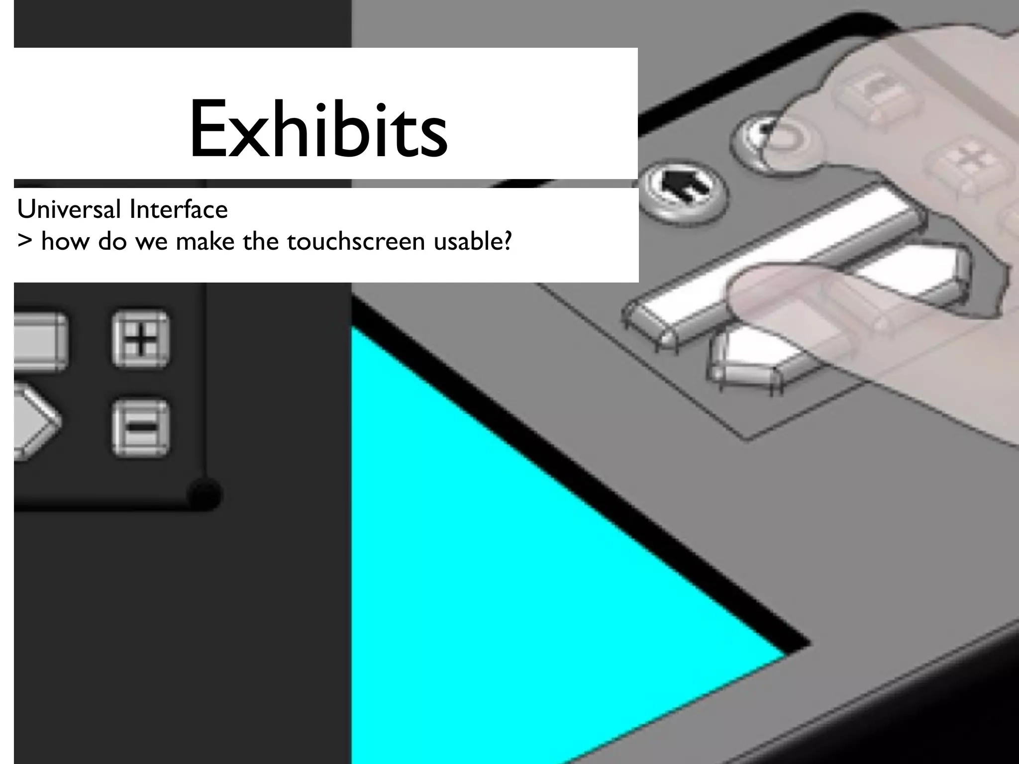Exhibits
Universal Interface
> how do we make the touchscreen usable?
 